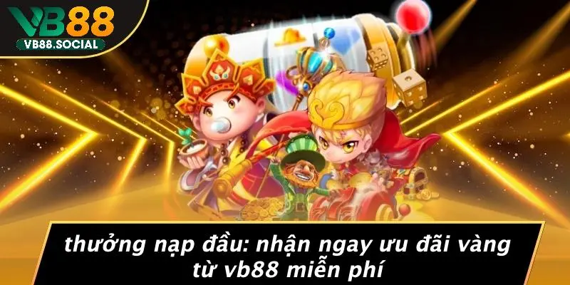 THƯỞNG NẠP ĐẦU: NHẬN NGAY ƯU ĐÃI VÀNG TỪ VB88 MIỄN PHÍ 1 THƯỞNG NẠP ĐẦU: NHẬN NGAY ƯU ĐÃI VÀNG TỪ VB88 MIỄN PHÍ