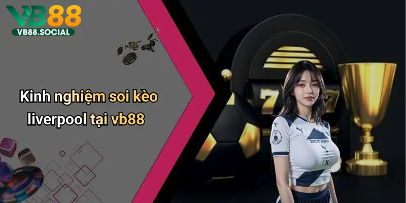 Theo chân VB88 Soi Kèo Liverpool để Nắm Bắt Tỷ Lệ Kèo Chuẩn Từng Giây 4 Kinh nghiệm soi kèo liverpool tại vb88